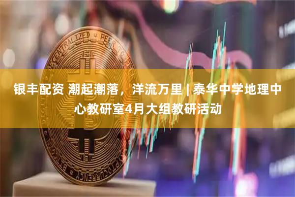银丰配资 潮起潮落，洋流万里 | 泰华中学地理中心教研室4月大组教研活动