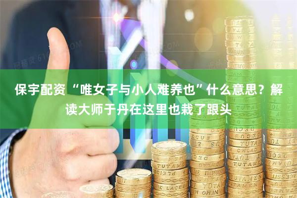 保宇配资 “唯女子与小人难养也”什么意思？解读大师于丹在这里也栽了跟头
