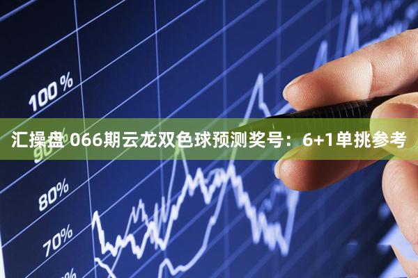 汇操盘 066期云龙双色球预测奖号：6+1单挑参考