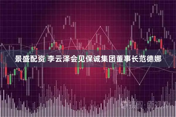 景盛配资 李云泽会见保诚集团董事长范德娜