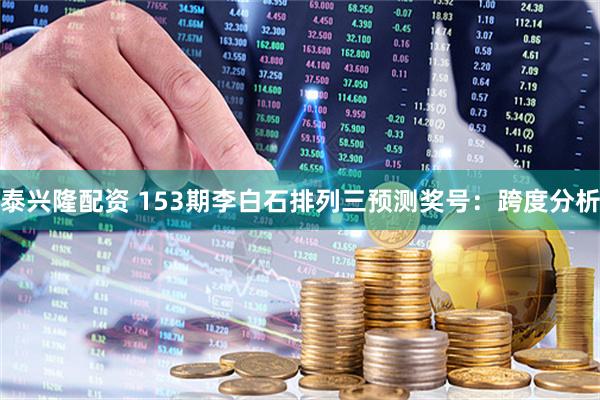 泰兴隆配资 153期李白石排列三预测奖号：跨度分析