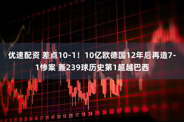 优速配资 差点10-1！10亿欧德国12年后再造7-1惨案 轰239球历史第1超越巴西