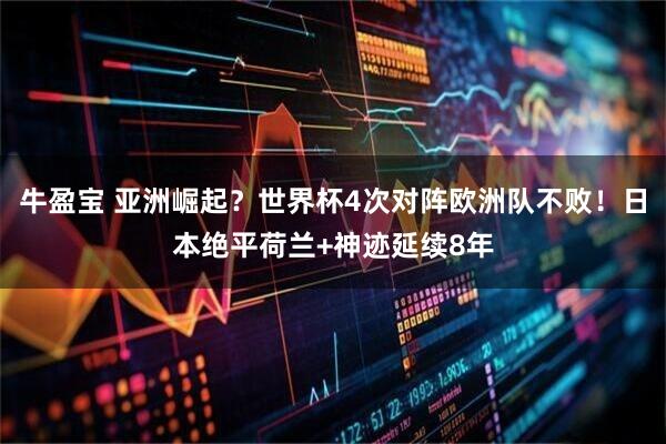 牛盈宝 亚洲崛起？世界杯4次对阵欧洲队不败！日本绝平荷兰+神迹延续8年
