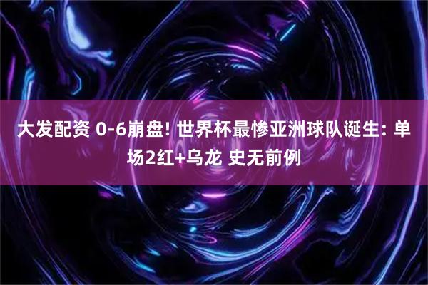 大发配资 0-6崩盘! 世界杯最惨亚洲球队诞生: 单场2红+乌龙 史无前例