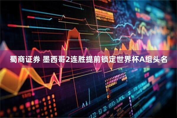 蜀商证券 墨西哥2连胜提前锁定世界杯A组头名