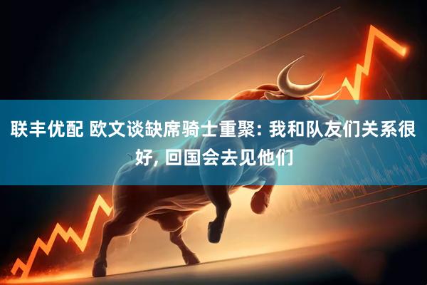 联丰优配 欧文谈缺席骑士重聚: 我和队友们关系很好, 回国会去见他们