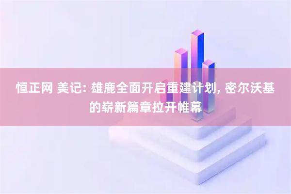 恒正网 美记: 雄鹿全面开启重建计划, 密尔沃基的崭新篇章拉开帷幕