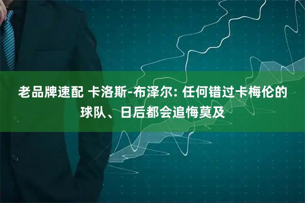 老品牌速配 卡洛斯-布泽尔: 任何错过卡梅伦的球队、日后都会追悔莫及