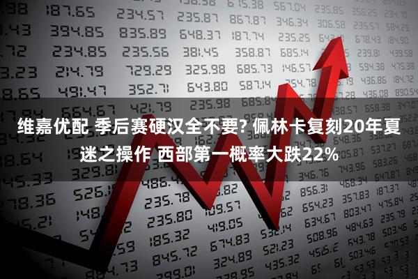 维嘉优配 季后赛硬汉全不要? 佩林卡复刻20年夏迷之操作 西部第一概率大跌22%