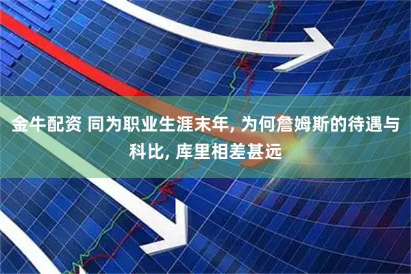 金牛配资 同为职业生涯末年, 为何詹姆斯的待遇与科比, 库里相差甚远