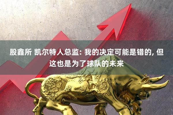 股鑫所 凯尔特人总监: 我的决定可能是错的, 但这也是为了球队的未来