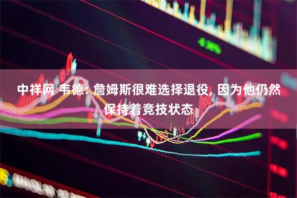 中祥网 韦德: 詹姆斯很难选择退役, 因为他仍然保持着竞技状态