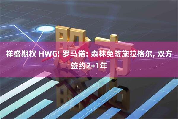 祥盛期权 HWG! 罗马诺: 森林免签施拉格尔, 双方签约2+1年