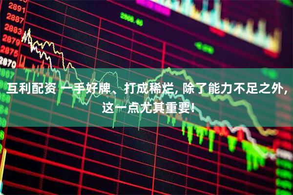 互利配资 一手好牌、打成稀烂, 除了能力不足之外, 这一点尤其重要!
