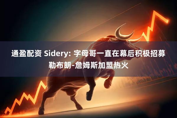 通盈配资 Sidery: 字母哥一直在幕后积极招募勒布朗-詹姆斯加盟热火