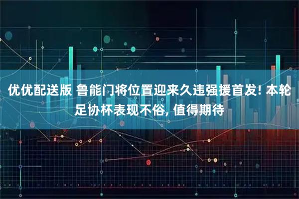 优优配送版 鲁能门将位置迎来久违强援首发! 本轮足协杯表现不俗, 值得期待