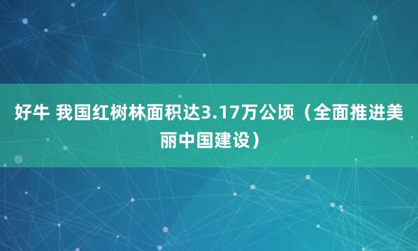 好牛 我国红树林面积达3.17万公顷（全面推进美丽中国建设）