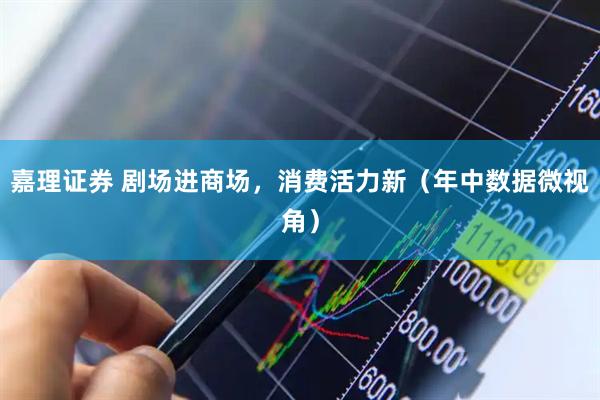 嘉理证券 剧场进商场，消费活力新（年中数据微视角）