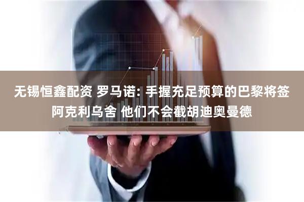 无锡恒鑫配资 罗马诺: 手握充足预算的巴黎将签阿克利乌舍 他们不会截胡迪奥曼德
