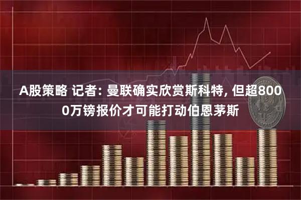 A股策略 记者: 曼联确实欣赏斯科特, 但超8000万镑报价才可能打动伯恩茅斯