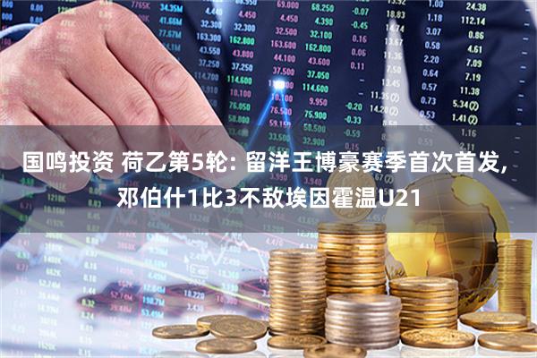 国鸣投资 荷乙第5轮: 留洋王博豪赛季首次首发, 邓伯什1比3不敌埃因霍温U21