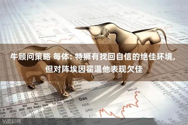 牛顾问策略 每体: 特狮有找回自信的绝佳环境, 但对阵埃因霍温他表现欠佳