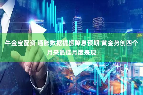 牛金宝配资 通胀数据提振降息预期 黄金势创四个月来最佳月度表现