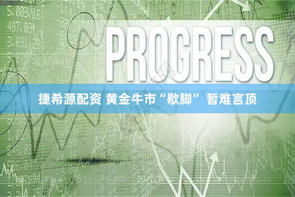 捷希源配资 黄金牛市“歇脚” 暂难言顶