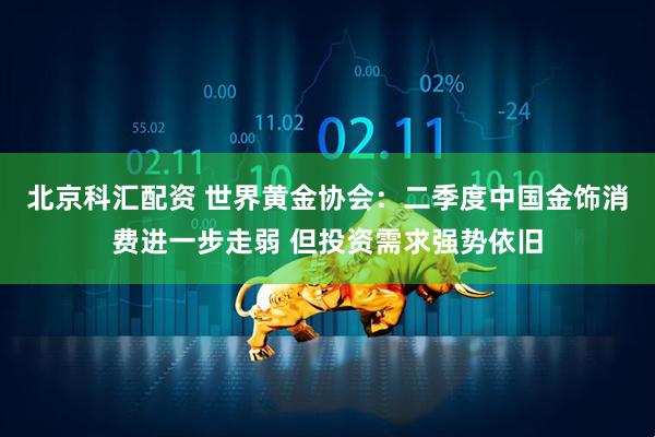 北京科汇配资 世界黄金协会：二季度中国金饰消费进一步走弱 但投资需求强势依旧