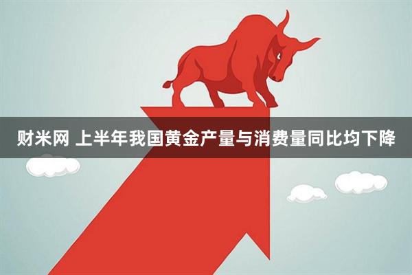 财米网 上半年我国黄金产量与消费量同比均下降