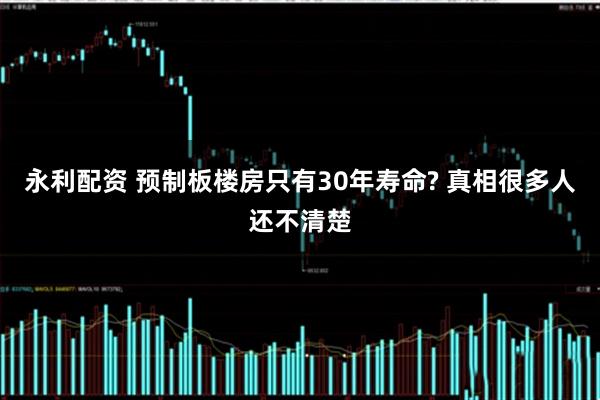 永利配资 预制板楼房只有30年寿命? 真相很多人还不清楚