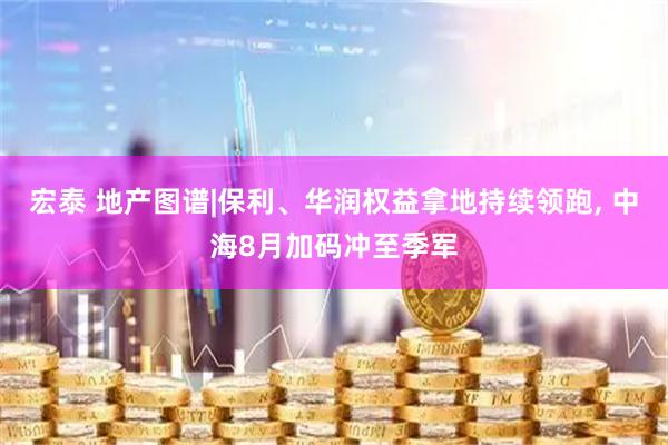 宏泰 地产图谱|保利、华润权益拿地持续领跑, 中海8月加码冲至季军
