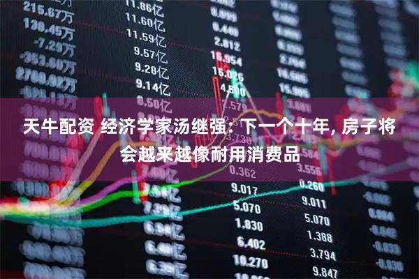 天牛配资 经济学家汤继强: 下一个十年, 房子将会越来越像耐用消费品