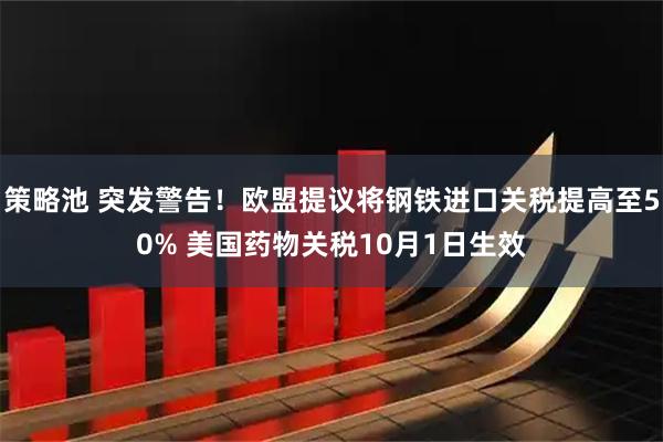 策略池 突发警告！欧盟提议将钢铁进口关税提高至50% 美国药物关税10月1日生效