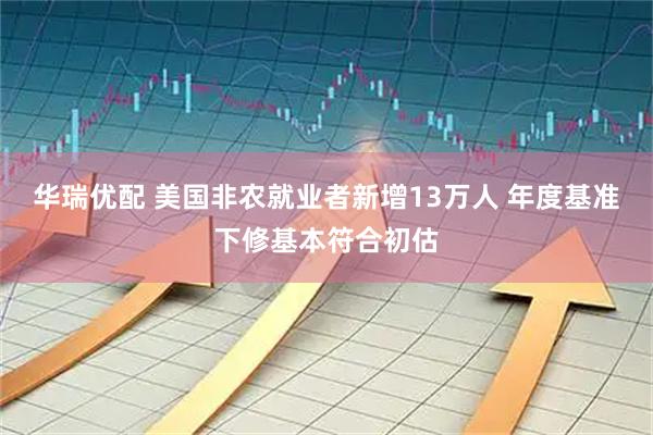 华瑞优配 美国非农就业者新增13万人 年度基准下修基本符合初估
