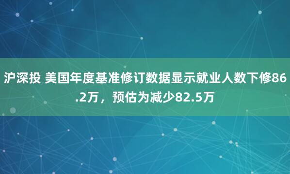 沪深投 美国年度基准修订数据显示就业人数下修86.2万，预估为减少82.5万