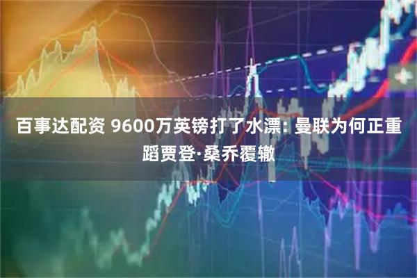 百事达配资 9600万英镑打了水漂: 曼联为何正重蹈贾登·桑乔覆辙