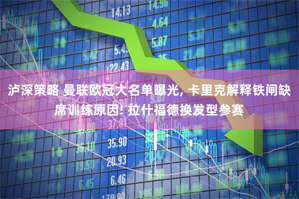 泸深策略 曼联欧冠大名单曝光, 卡里克解释铁闸缺席训练原因! 拉什福德换发型参赛