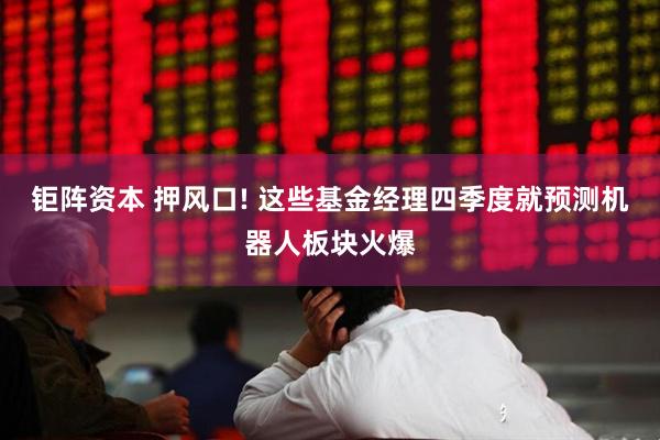 钜阵资本 押风口! 这些基金经理四季度就预测机器人板块火爆