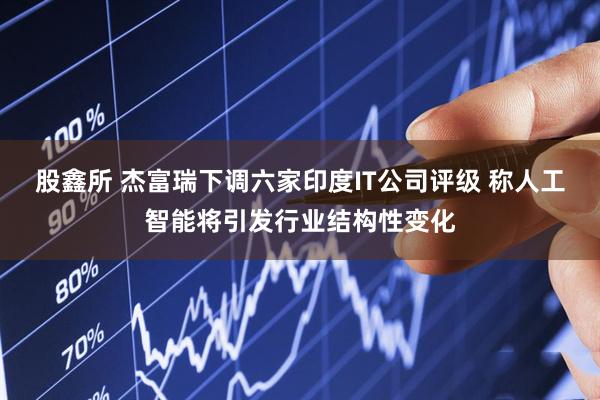 股鑫所 杰富瑞下调六家印度IT公司评级 称人工智能将引发行业结构性变化