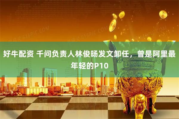好牛配资 千问负责人林俊旸发文卸任，曾是阿里最年轻的P10