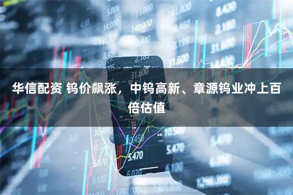华信配资 钨价飙涨，中钨高新、章源钨业冲上百倍估值