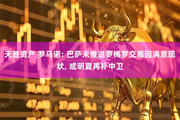 天胜资产 罗马诺: 巴萨未推进罗梅罗交易因满意现状, 或明夏再补中卫
