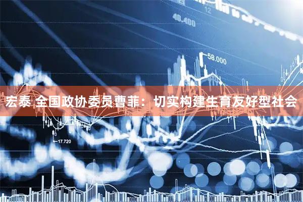 宏泰 全国政协委员曹菲：切实构建生育友好型社会