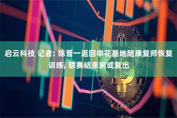 启云科技 记者: 陈晋一返回申花基地随康复师恢复训练, 联赛结束前或复出