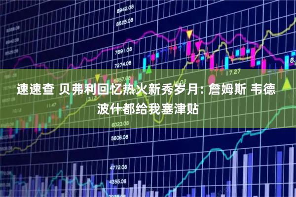 速速查 贝弗利回忆热火新秀岁月: 詹姆斯 韦德 波什都给我塞津贴