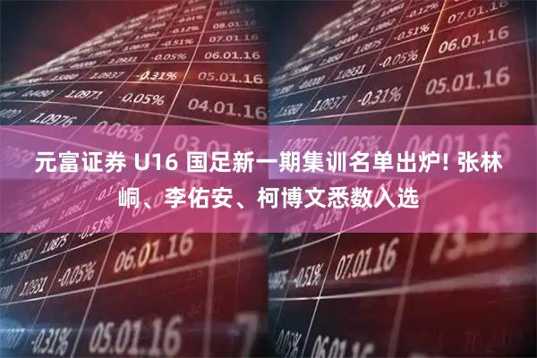 元富证券 U16 国足新一期集训名单出炉! 张林峒、李佑安、柯博文悉数入选