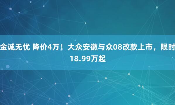 金诚无忧 降价4万!大众安徽与众08改款上市,限时18.99万起
