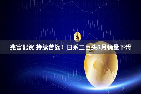 兆富配资 持续苦战！日系三巨头8月销量下滑