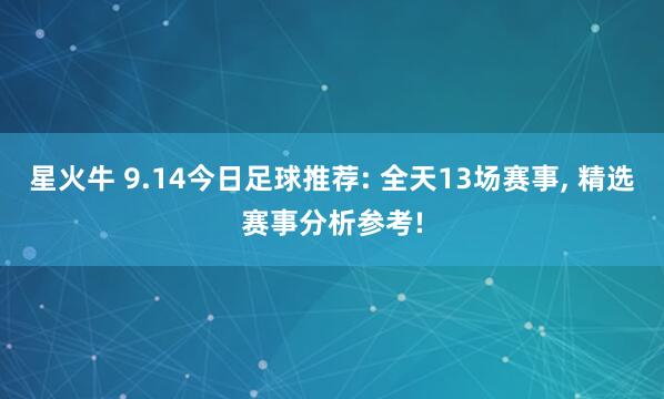 星火牛 9.14今日足球推荐: 全天13场赛事, 精选赛事分析参考!